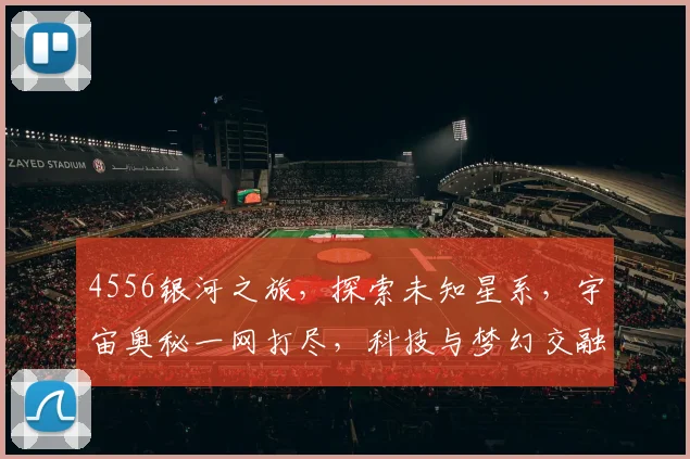 4556银河之旅，探索未知星系，宇宙奥秘一网打尽，科技与梦幻交融，畅游星辰大海