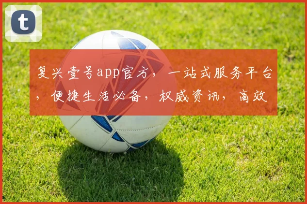复兴壹号app官方，一站式服务平台，便捷生活必备，权威资讯，高效管理，贴心助手，三重惊喜等你来