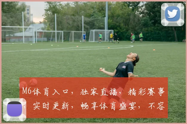 M6体育入口，独家直播，精彩赛事，实时更新，畅享体育盛宴，不容错过
