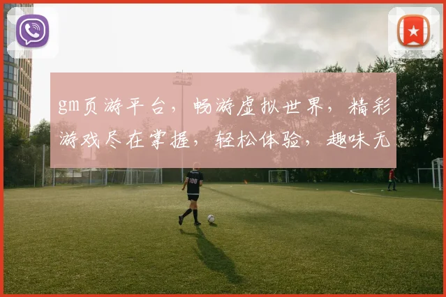 gm页游平台，畅游虚拟世界，精彩游戏尽在掌握，轻松体验，趣味无穷，不容错过