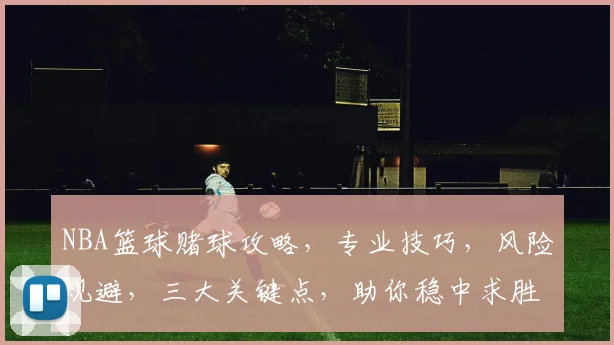 NBA篮球赌球攻略，专业技巧，风险规避，三大关键点，助你稳中求胜
