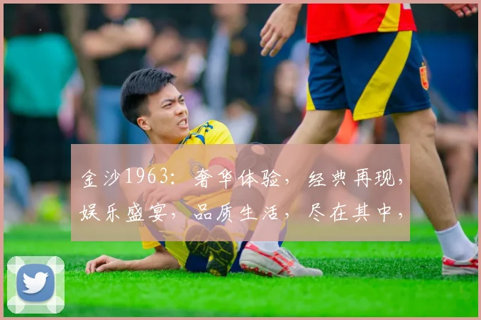 金沙1963：奢华体验，经典再现，娱乐盛宴，品质生活，尽在其中，不容错过