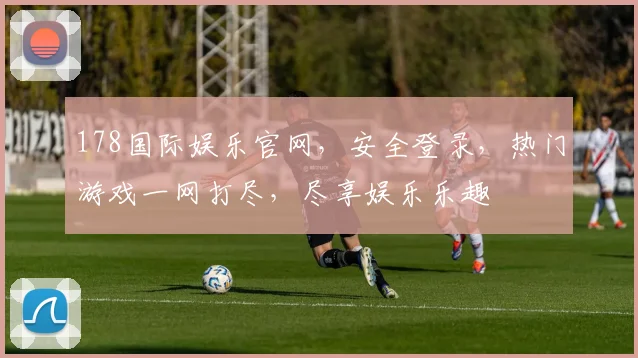 178国际娱乐官网，安全登录，热门游戏一网打尽，尽享娱乐乐趣
