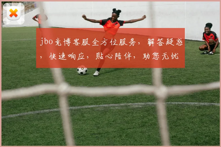 jbo竞博客服全方位服务，解答疑惑，快速响应，贴心陪伴，助您无忧体验