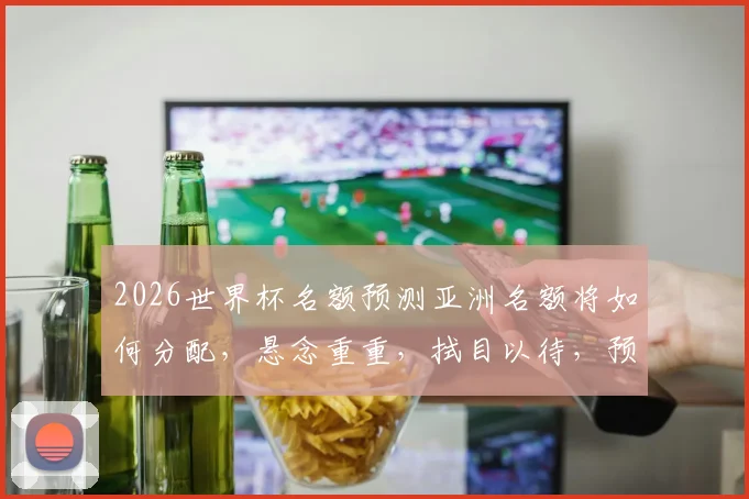 2026世界杯名额预测亚洲名额将如何分配，悬念重重，拭目以待，预测来袭