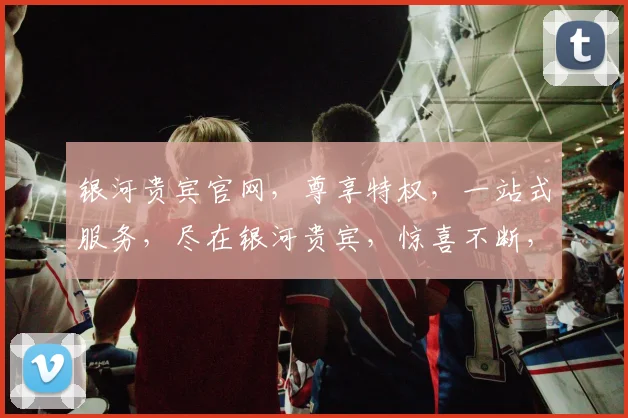 银河贵宾官网，尊享特权，一站式服务，尽在银河贵宾，惊喜不断，不容错过，体验非凡