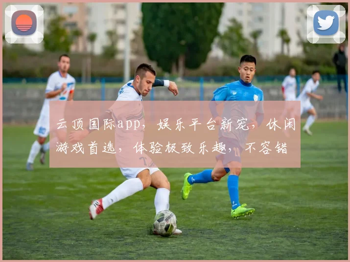 云顶国际app，娱乐平台新宠，休闲游戏首选，体验极致乐趣，不容错过