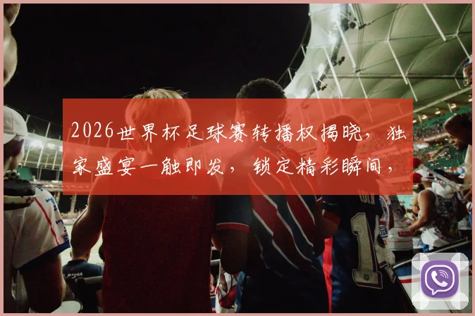 2026世界杯足球赛转播权揭晓，独家盛宴一触即发，锁定精彩瞬间，不容错过