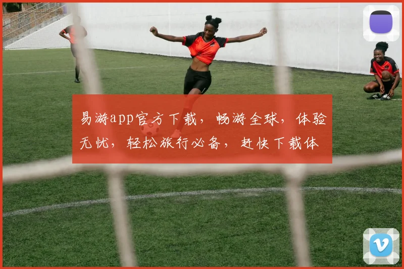 易游app官方下载，畅游全球，体验无忧，轻松旅行必备，赶快下载体验