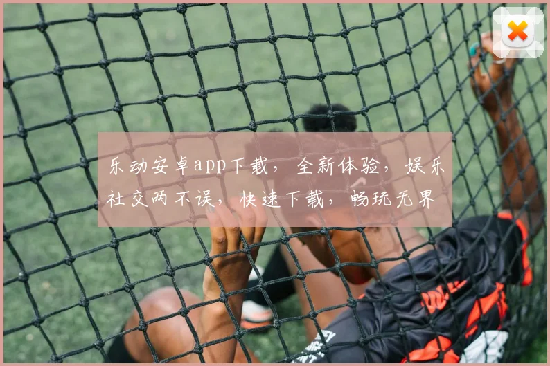 乐动安卓app下载，全新体验，娱乐社交两不误，快速下载，畅玩无界，惊喜不断