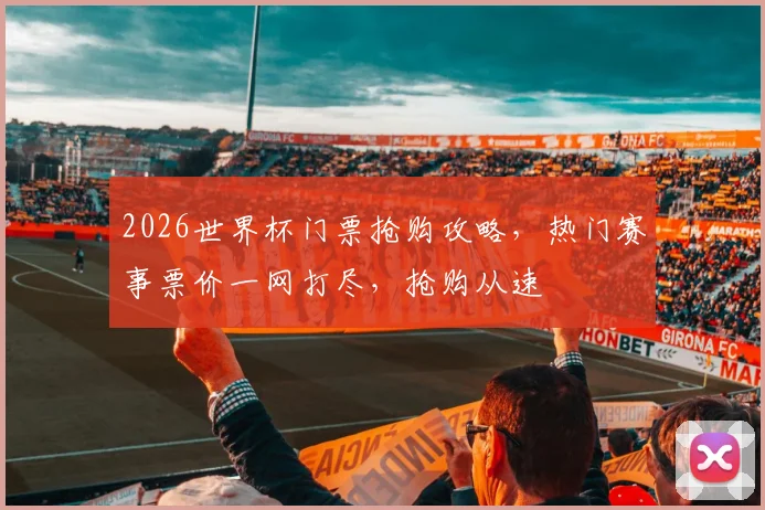 2026世界杯门票抢购攻略，热门赛事票价一网打尽，抢购从速
