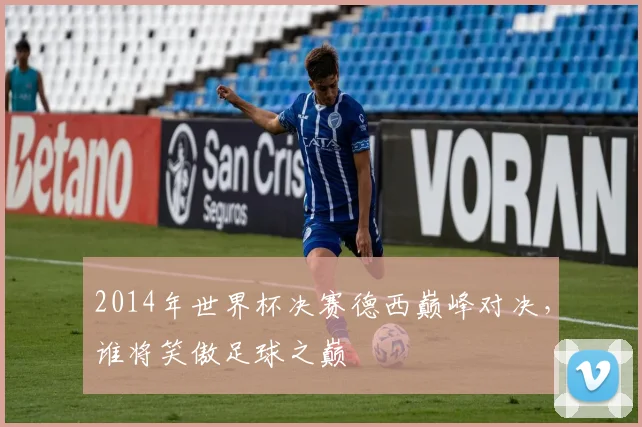 2014年世界杯决赛德西巅峰对决，谁将笑傲足球之巅