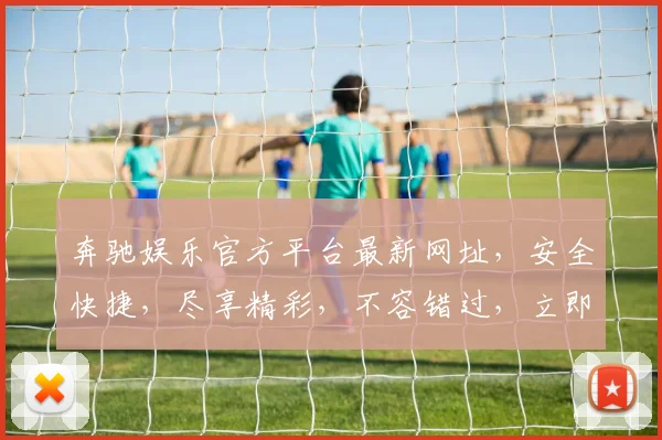 奔驰娱乐官方平台最新网址，安全快捷，尽享精彩，不容错过，立即访问