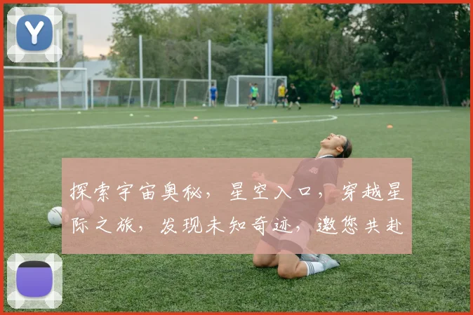 探索宇宙奥秘，星空入口，穿越星际之旅，发现未知奇迹，邀您共赴星际盛宴。