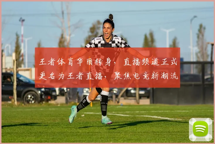 王者体育华丽转身，直播频道正式更名为王者直播，聚焦电竞新潮流，共襄盛举
