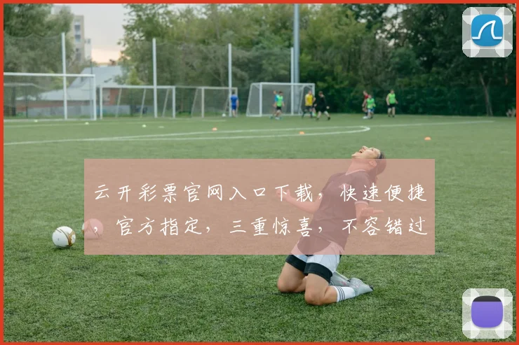 云开彩票官网入口下载，快速便捷，官方指定，三重惊喜，不容错过，立即体验