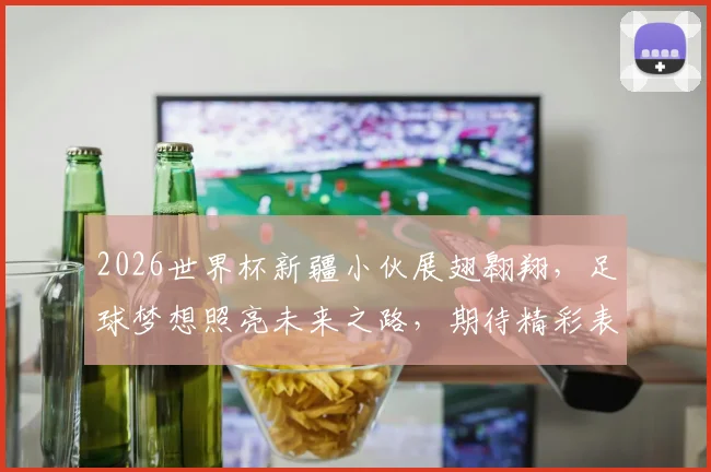 2026世界杯新疆小伙展翅翱翔，足球梦想照亮未来之路，期待精彩表现