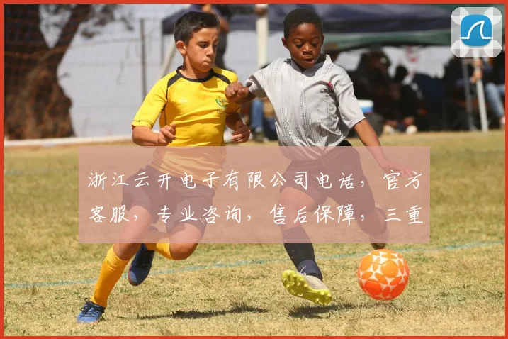 浙江云开电子有限公司电话，官方客服，专业咨询，售后保障，三重服务体验，敬请垂询