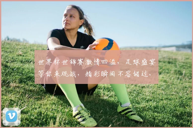 世界杯世锦赛激情四溢，足球盛宴等你来观战，精彩瞬间不容错过，一触即发